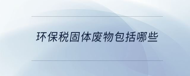 環(huán)保稅固體廢物包括哪些