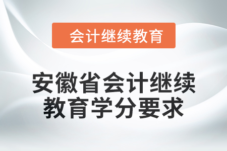 2024年安徽省會(huì)計(jì)繼續(xù)教育學(xué)分要求是多少? 2024年安徽省會(huì)計(jì)繼續(xù)教育學(xué)分要求是多少?