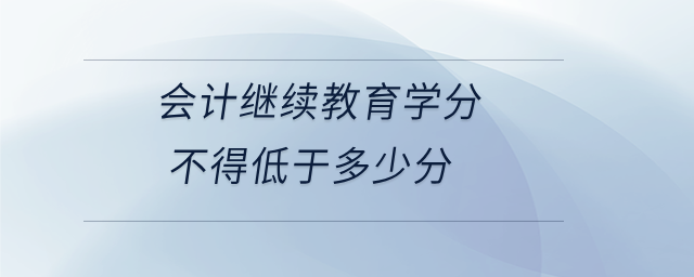 會計繼續(xù)教育學分不得低于多少分 會計繼續(xù)教育學分不得低于多少分