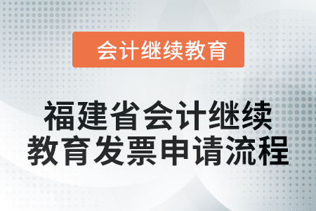 2025年福建省會計人員繼續(xù)教育發(fā)票申請流程 2025年福建省會計人員繼續(xù)教育發(fā)票申請流程