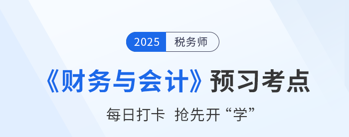 25年稅務(wù)師《財務(wù)與會計》預(yù)習(xí)階段知識點匯總，搶先開學(xué)！