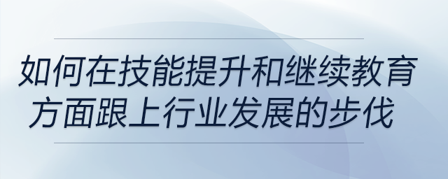 如何確保自己在技能提升和繼續(xù)教育方面跟上行業(yè)發(fā)展的步伐？