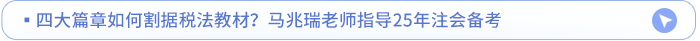 四大篇章如何割據(jù)稅法教材？馬兆瑞老師指導(dǎo)25年注會(huì)備考