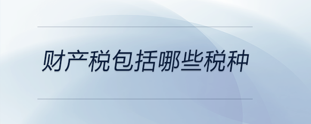 財(cái)產(chǎn)稅包括哪些稅種 財(cái)產(chǎn)稅包括哪些稅種