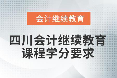 2024年四川省會計(jì)繼續(xù)教育課程學(xué)分要求 2024年四川省會計(jì)繼續(xù)教育課程學(xué)分要求