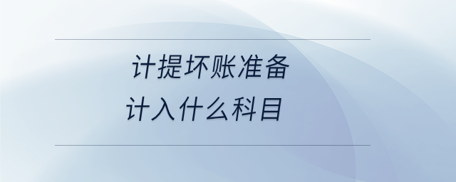 計提壞賬準(zhǔn)備計入什么科目 計提壞賬準(zhǔn)備計入什么科目