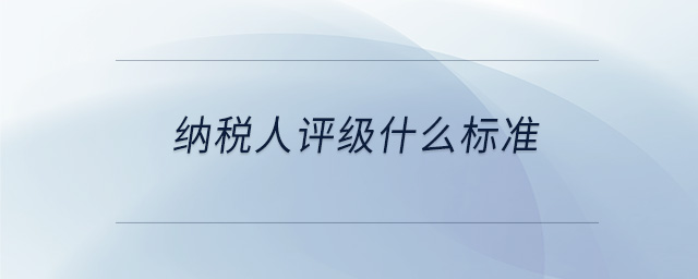 納稅人評(píng)級(jí)什么標(biāo)準(zhǔn) 納稅人評(píng)級(jí)什么標(biāo)準(zhǔn)