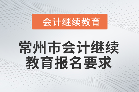 2024年常州市會(huì)計(jì)繼續(xù)教育報(bào)名要求 2024年常州市會(huì)計(jì)繼續(xù)教育報(bào)名要求