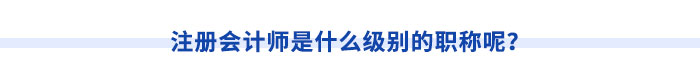 注冊(cè)會(huì)計(jì)師是什么級(jí)別的職稱呢？
