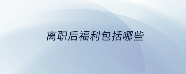 離職后福利包括哪些 離職后福利包括哪些