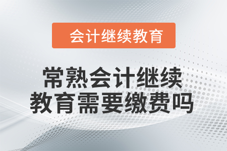 2024年常熟會(huì)計(jì)繼續(xù)教育需要繳費(fèi)嗎？