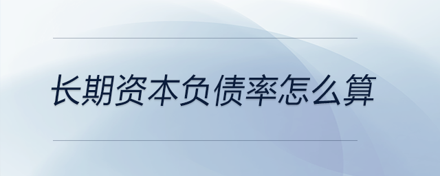 長(zhǎng)期資本負(fù)債率怎么算 長(zhǎng)期資本負(fù)債率怎么算
