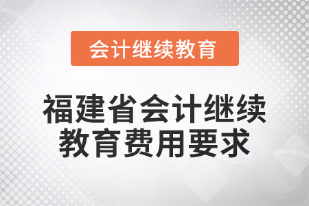 2025年福建省會計人員繼續(xù)教育費用要求 2025年福建省會計人員繼續(xù)教育費用要求