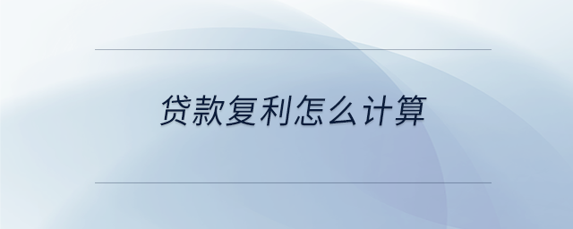 貸款復(fù)利怎么計算 貸款復(fù)利怎么計算