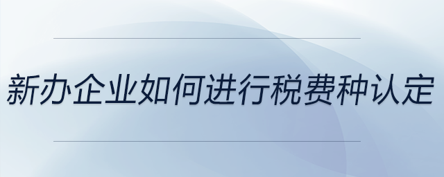 新辦企業(yè)如何進(jìn)行稅費(fèi)種認(rèn)定 新辦企業(yè)如何進(jìn)行稅費(fèi)種認(rèn)定
