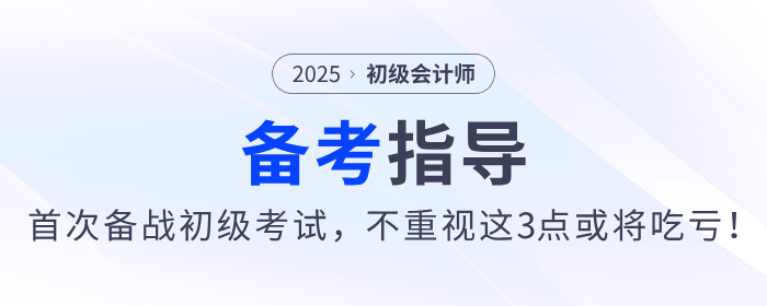 2025年首次備戰(zhàn)初級會計考試，不重視這3點或將吃虧！