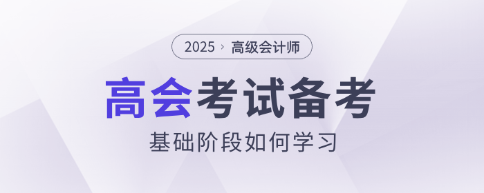 2025年高級會計師考試備考，基礎(chǔ)階段如何學(xué)習(xí)？