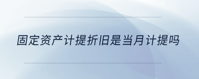 固定資產(chǎn)計提折舊是當月計提嗎 固定資產(chǎn)計提折舊是當月計提嗎