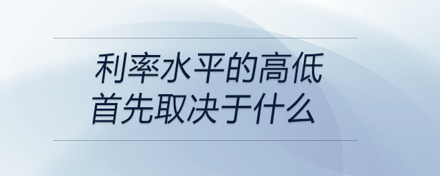 利率水平的高低首先取決于什么 利率水平的高低首先取決于什么