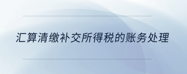 匯算清繳補(bǔ)交所得稅的賬務(wù)處理 匯算清繳補(bǔ)交所得稅的賬務(wù)處理