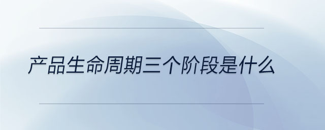 產(chǎn)品生命周期三個(gè)階段是什么