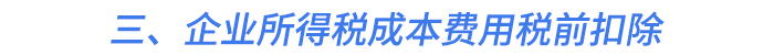 三、企業(yè)所得稅成本費(fèi)用稅前扣除