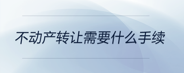 不動產(chǎn)轉(zhuǎn)讓需要什么手續(xù)