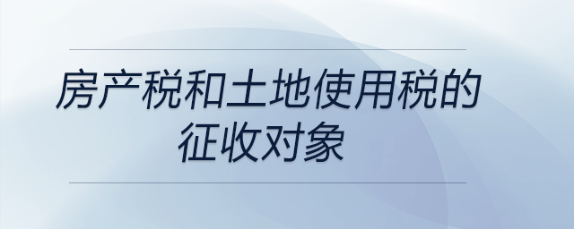 房產稅和土地使用稅的征收對象 房產稅和土地使用稅的征收對象