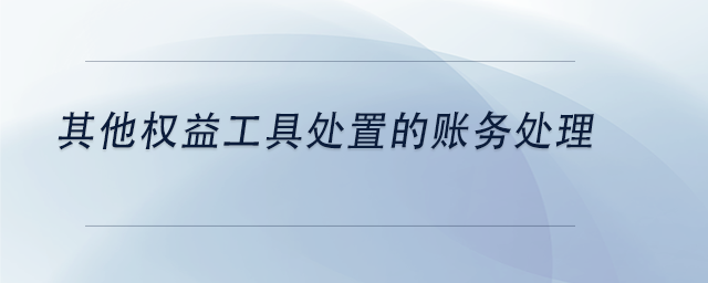 中級(jí)會(huì)計(jì)其他權(quán)益工具處置的賬務(wù)處理 中級(jí)會(huì)計(jì)其他權(quán)益工具處置的賬務(wù)處理