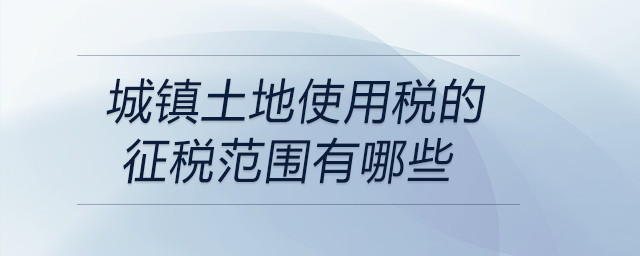 城鎮(zhèn)土地使用稅的征稅范圍有哪些