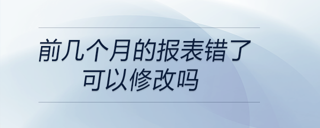 前幾個月的報表錯了可以修改嗎 前幾個月的報表錯了可以修改嗎