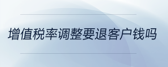 增值稅率調(diào)整要退客戶錢嗎 增值稅率調(diào)整要退客戶錢嗎