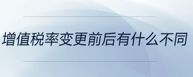 增值稅率變更前后有什么不同 增值稅率變更前后有什么不同