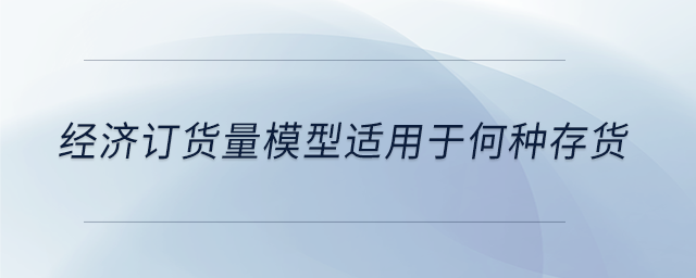 經(jīng)濟(jì)訂貨量模型適用于何種存貨 經(jīng)濟(jì)訂貨量模型適用于何種存貨