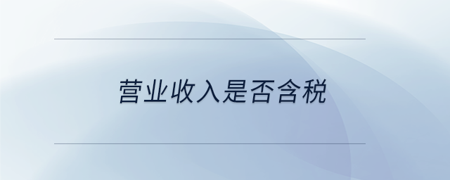 營(yíng)業(yè)收入是否含稅 營(yíng)業(yè)收入是否含稅