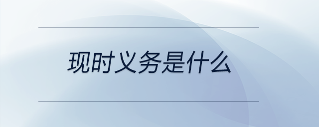現(xiàn)時義務是什么 現(xiàn)時義務是什么