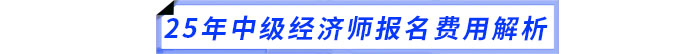 25年中級(jí)經(jīng)濟(jì)師報(bào)名費(fèi)用解析