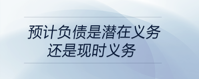 預計負債是潛在義務還是現(xiàn)時義務 預計負債是潛在義務還是現(xiàn)時義務