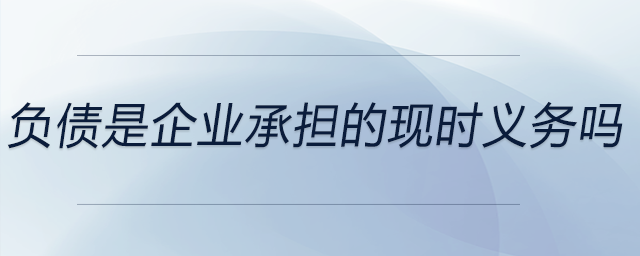 負(fù)債是企業(yè)承擔(dān)的現(xiàn)時(shí)義務(wù)嗎