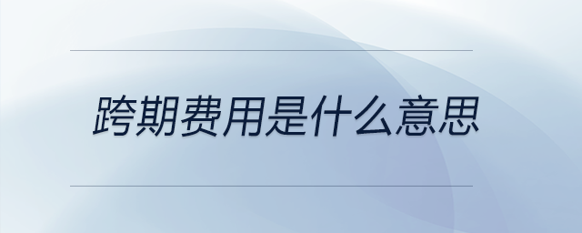 跨期費(fèi)用是什么意思 跨期費(fèi)用是什么意思