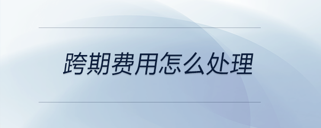 跨期費(fèi)用怎么處理 跨期費(fèi)用怎么處理