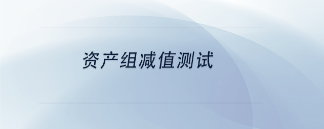 中級(jí)會(huì)計(jì)資產(chǎn)組減值測(cè)試