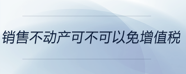 銷售不動(dòng)產(chǎn)可不可以免增值稅 銷售不動(dòng)產(chǎn)可不可以免增值稅