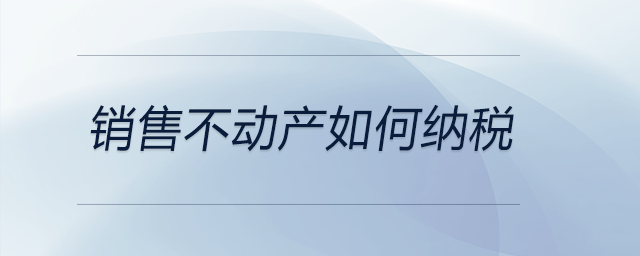 銷售不動產(chǎn)如何納稅