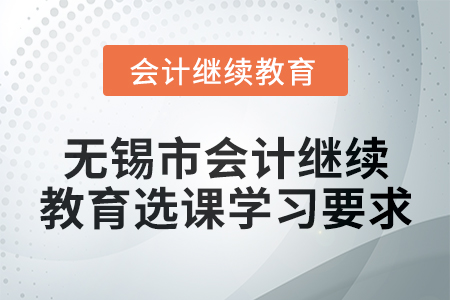 2024年無錫市會計人員繼續(xù)教育選課學習要求 2024年無錫市會計人員繼續(xù)教育選課學習要求