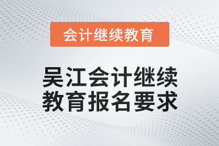 2024年度吳江會計繼續(xù)教育報名要求 2024年度吳江會計繼續(xù)教育報名要求