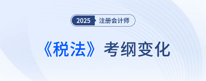 2025年注會(huì)稅法考試大綱變化大不大？來看變化詳解！