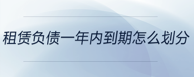 租賃負(fù)債一年內(nèi)到期怎么劃分 租賃負(fù)債一年內(nèi)到期怎么劃分