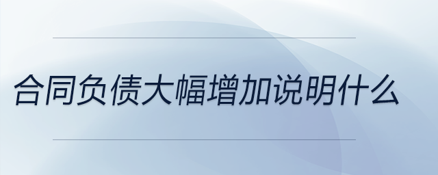 合同負(fù)債大幅增加說明什么 合同負(fù)債大幅增加說明什么