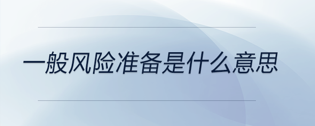 一般風(fēng)險(xiǎn)準(zhǔn)備是什么意思 一般風(fēng)險(xiǎn)準(zhǔn)備是什么意思